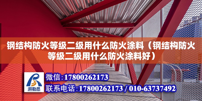 鋼結(jié)構(gòu)防火等級二級用什么防火涂料（鋼結(jié)構(gòu)防火等級二級用什么防火涂料好） 建筑消防施工