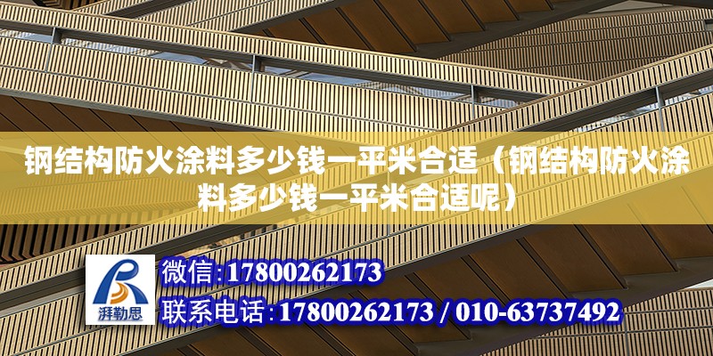 鋼結(jié)構(gòu)防火涂料多少錢一平米合適（鋼結(jié)構(gòu)防火涂料多少錢一平米合適呢）