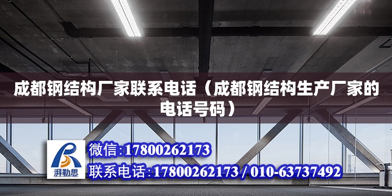 成都鋼結構廠家聯(lián)系電話（成都鋼結構生產(chǎn)廠家的電話號碼）