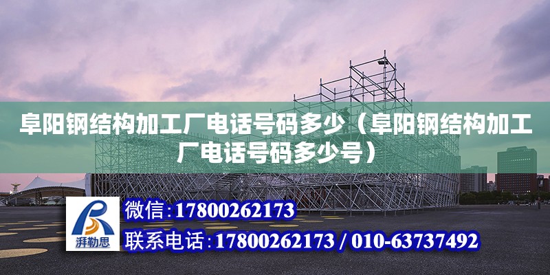 阜陽鋼結構加工廠電話號碼多少（阜陽鋼結構加工廠電話號碼多少號）