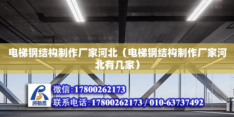 電梯鋼結(jié)構(gòu)制作廠家河北（電梯鋼結(jié)構(gòu)制作廠家河北有幾家） 鋼結(jié)構(gòu)桁架施工