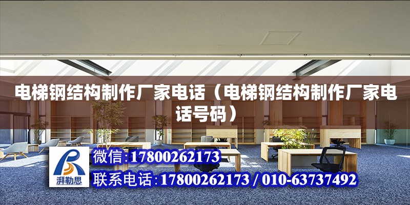 電梯鋼結(jié)構(gòu)制作廠家電話（電梯鋼結(jié)構(gòu)制作廠家電話號(hào)碼）