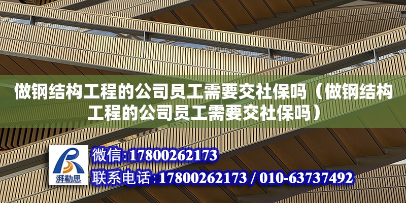 做鋼結(jié)構(gòu)工程的公司員工需要交社保嗎（做鋼結(jié)構(gòu)工程的公司員工需要交社保嗎）