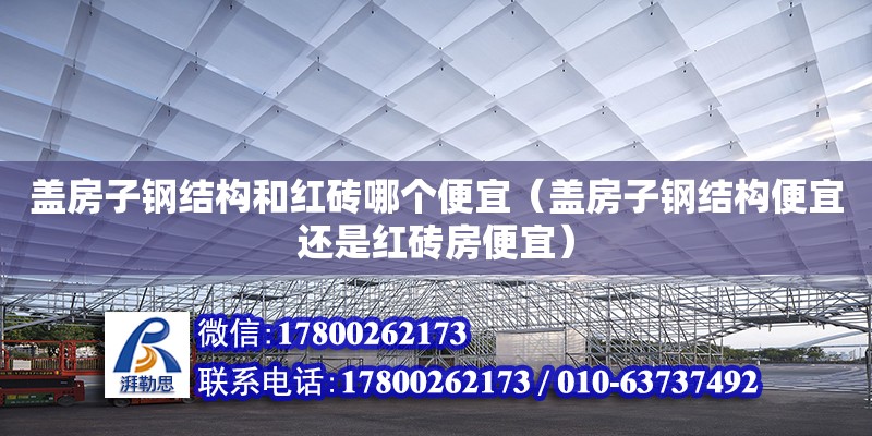 蓋房子鋼結(jié)構(gòu)和紅磚哪個(gè)便宜（蓋房子鋼結(jié)構(gòu)便宜還是紅磚房便宜）