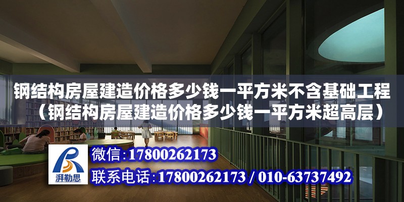 鋼結(jié)構(gòu)房屋建造價(jià)格多少錢一平方米不含基礎(chǔ)工程（鋼結(jié)構(gòu)房屋建造價(jià)格多少錢一平方米超高層）