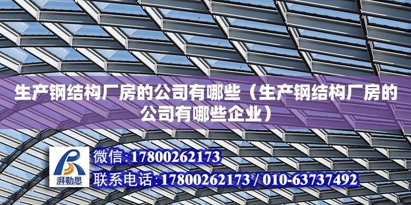 生產鋼結構廠房的公司有哪些（生產鋼結構廠房的公司有哪些企業(yè)）