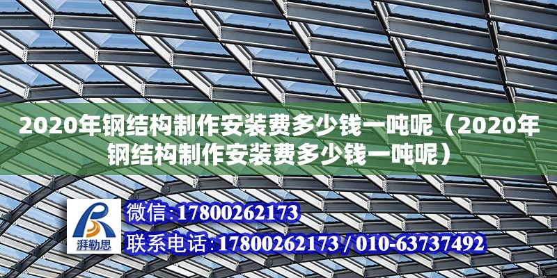 2020年鋼結(jié)構(gòu)制作安裝費(fèi)多少錢一噸呢（2020年鋼結(jié)構(gòu)制作安裝費(fèi)多少錢一噸呢）