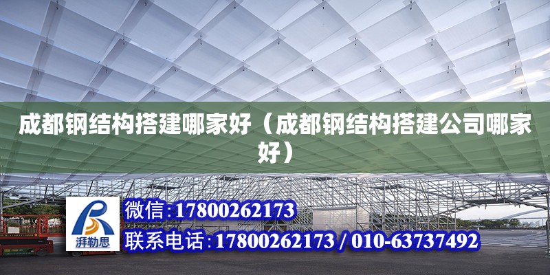 成都鋼結(jié)構(gòu)搭建哪家好（成都鋼結(jié)構(gòu)搭建公司哪家好）