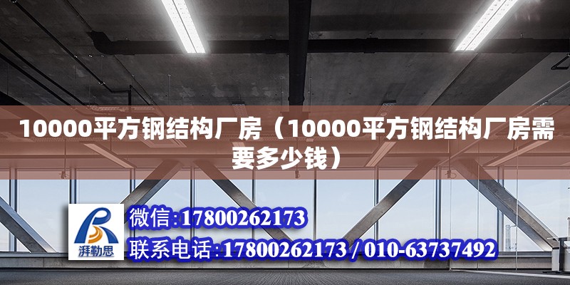 10000平方鋼結構廠房（10000平方鋼結構廠房需要多少錢）