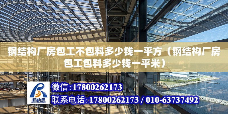 鋼結(jié)構(gòu)廠房包工不包料多少錢一平方（鋼結(jié)構(gòu)廠房包工包料多少錢一平米）