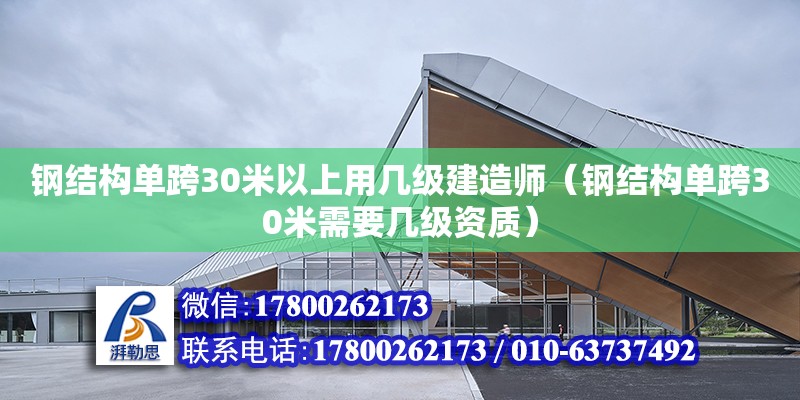 鋼結(jié)構(gòu)單跨30米以上用幾級建造師（鋼結(jié)構(gòu)單跨30米需要幾級資質(zhì)）