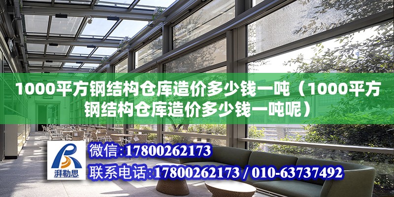 1000平方鋼結(jié)構(gòu)倉庫造價多少錢一噸（1000平方鋼結(jié)構(gòu)倉庫造價多少錢一噸呢）