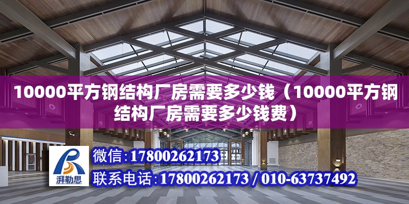 10000平方鋼結(jié)構(gòu)廠房需要多少錢（10000平方鋼結(jié)構(gòu)廠房需要多少錢費(fèi)） 結(jié)構(gòu)框架設(shè)計(jì)