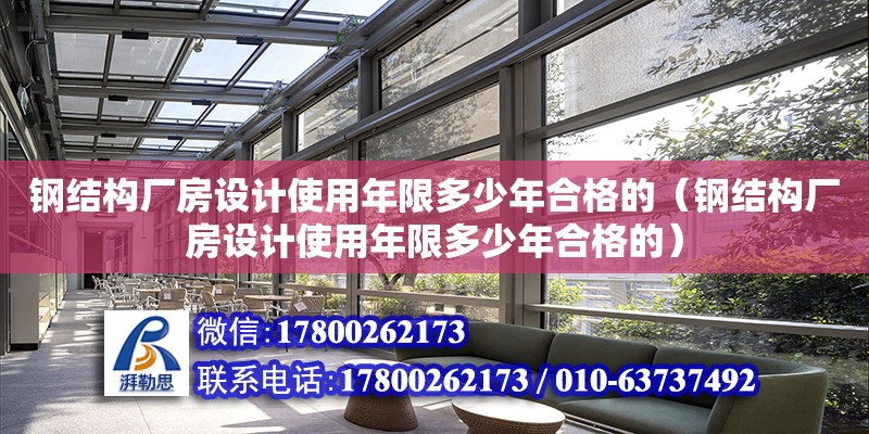 鋼結(jié)構(gòu)廠房設計使用年限多少年合格的（鋼結(jié)構(gòu)廠房設計使用年限多少年合格的）