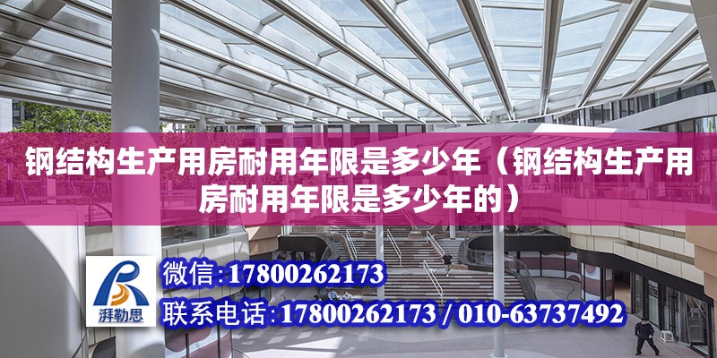 鋼結(jié)構(gòu)生產(chǎn)用房耐用年限是多少年（鋼結(jié)構(gòu)生產(chǎn)用房耐用年限是多少年的）