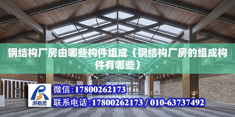 鋼結構廠房由哪些構件組成（鋼結構廠房的組成構件有哪些） 結構工業(yè)鋼結構設計