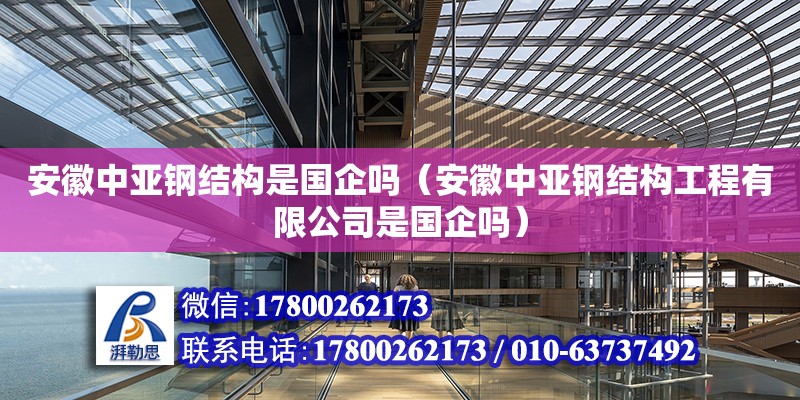 安徽中亞鋼結(jié)構(gòu)是國(guó)企嗎（安徽中亞鋼結(jié)構(gòu)工程有限公司是國(guó)企嗎）