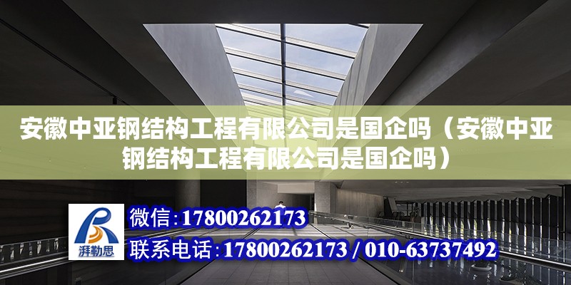 安徽中亞鋼結(jié)構(gòu)工程有限公司是國企嗎（安徽中亞鋼結(jié)構(gòu)工程有限公司是國企嗎）