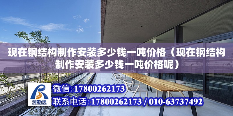 現(xiàn)在鋼結(jié)構(gòu)制作安裝多少錢一噸價格（現(xiàn)在鋼結(jié)構(gòu)制作安裝多少錢一噸價格呢） 鋼結(jié)構(gòu)框架施工