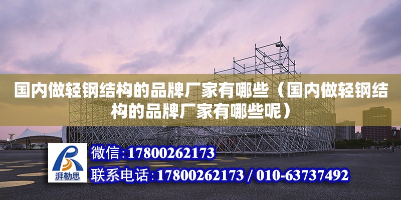 國內(nèi)做輕鋼結(jié)構(gòu)的品牌廠家有哪些（國內(nèi)做輕鋼結(jié)構(gòu)的品牌廠家有哪些呢）