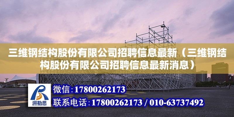 三維鋼結(jié)構(gòu)股份有限公司招聘信息最新（三維鋼結(jié)構(gòu)股份有限公司招聘信息最新消息）