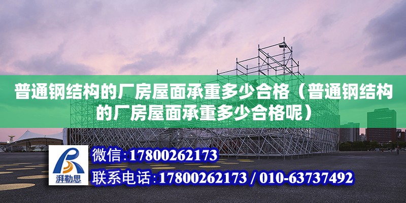 普通鋼結(jié)構(gòu)的廠房屋面承重多少合格（普通鋼結(jié)構(gòu)的廠房屋面承重多少合格呢）