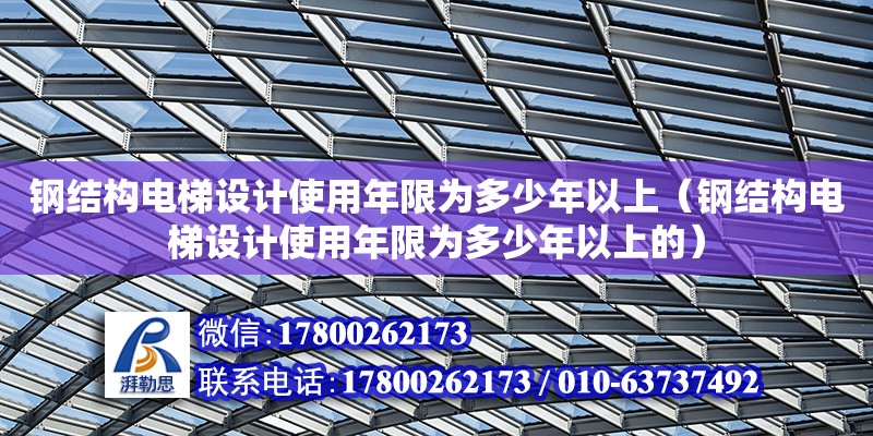 鋼結構電梯設計使用年限為多少年以上（鋼結構電梯設計使用年限為多少年以上的）