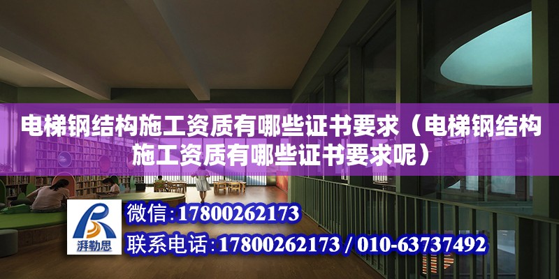 電梯鋼結構施工資質有哪些證書要求（電梯鋼結構施工資質有哪些證書要求呢）