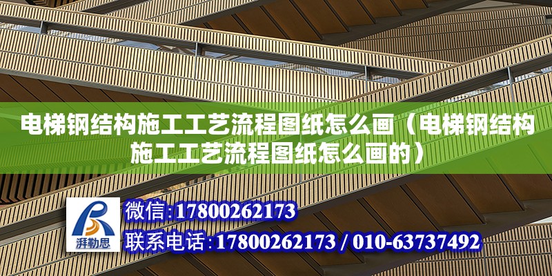 電梯鋼結(jié)構(gòu)施工工藝流程圖紙怎么畫（電梯鋼結(jié)構(gòu)施工工藝流程圖紙怎么畫的） 建筑施工圖設(shè)計