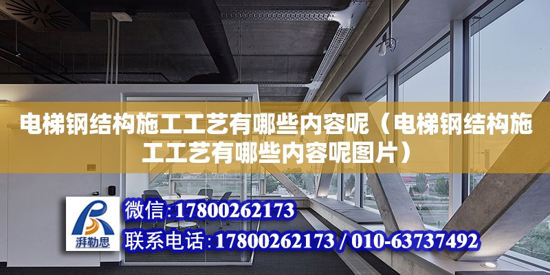 電梯鋼結(jié)構(gòu)施工工藝有哪些內(nèi)容呢（電梯鋼結(jié)構(gòu)施工工藝有哪些內(nèi)容呢圖片）