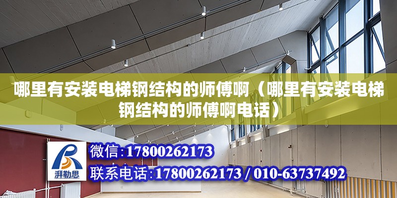 哪里有安裝電梯鋼結(jié)構(gòu)的師傅啊（哪里有安裝電梯鋼結(jié)構(gòu)的師傅啊電話）