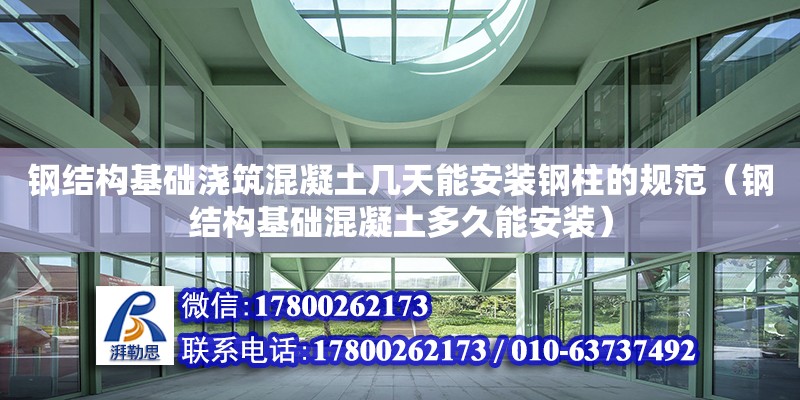 鋼結(jié)構(gòu)基礎(chǔ)澆筑混凝土幾天能安裝鋼柱的規(guī)范（鋼結(jié)構(gòu)基礎(chǔ)混凝土多久能安裝）