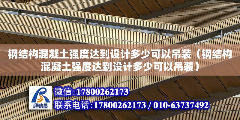 鋼結(jié)構(gòu)混凝土強(qiáng)度達(dá)到設(shè)計(jì)多少可以吊裝（鋼結(jié)構(gòu)混凝土強(qiáng)度達(dá)到設(shè)計(jì)多少可以吊裝）