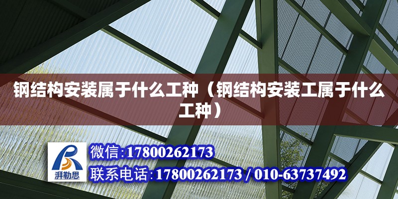 鋼結(jié)構(gòu)安裝屬于什么工種（鋼結(jié)構(gòu)安裝工屬于什么工種）