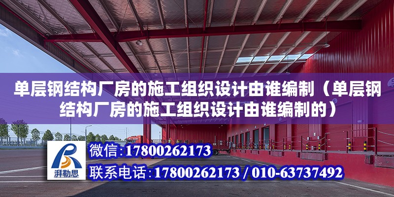 單層鋼結(jié)構(gòu)廠房的施工組織設(shè)計(jì)由誰(shuí)編制（單層鋼結(jié)構(gòu)廠房的施工組織設(shè)計(jì)由誰(shuí)編制的）