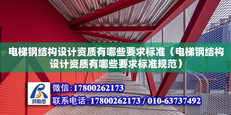 電梯鋼結構設計資質有哪些要求標準（電梯鋼結構設計資質有哪些要求標準規(guī)范）