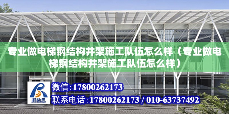 專業(yè)做電梯鋼結(jié)構(gòu)井架施工隊(duì)伍怎么樣（專業(yè)做電梯鋼結(jié)構(gòu)井架施工隊(duì)伍怎么樣）