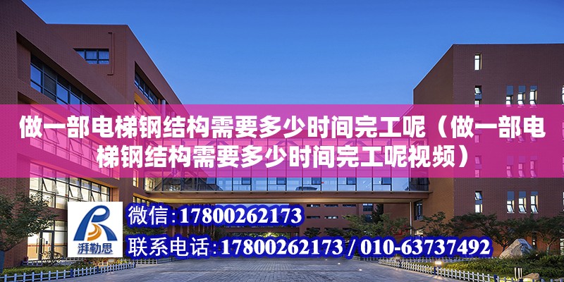 做一部電梯鋼結(jié)構(gòu)需要多少時間完工呢（做一部電梯鋼結(jié)構(gòu)需要多少時間完工呢視頻）