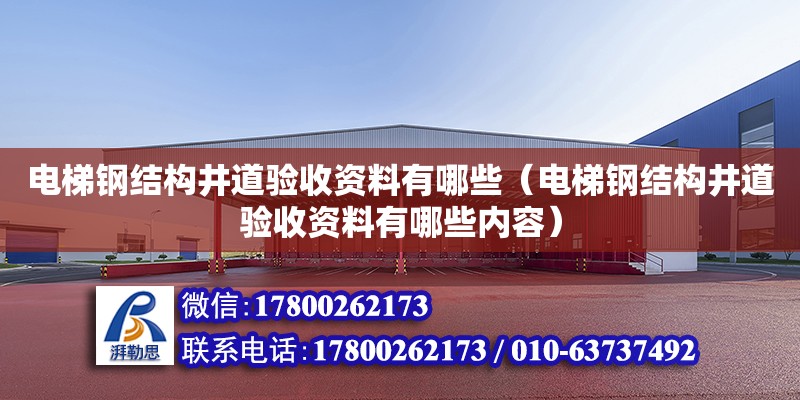 電梯鋼結(jié)構(gòu)井道驗(yàn)收資料有哪些（電梯鋼結(jié)構(gòu)井道驗(yàn)收資料有哪些內(nèi)容）