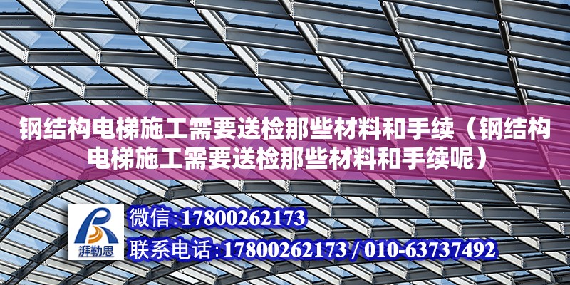 鋼結構電梯施工需要送檢那些材料和手續(xù)（鋼結構電梯施工需要送檢那些材料和手續(xù)呢） 結構工業(yè)鋼結構設計