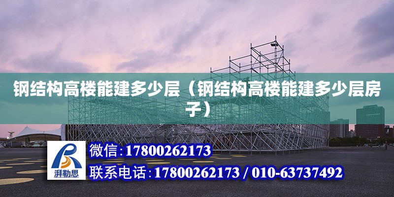 鋼結(jié)構(gòu)高樓能建多少層（鋼結(jié)構(gòu)高樓能建多少層房子）