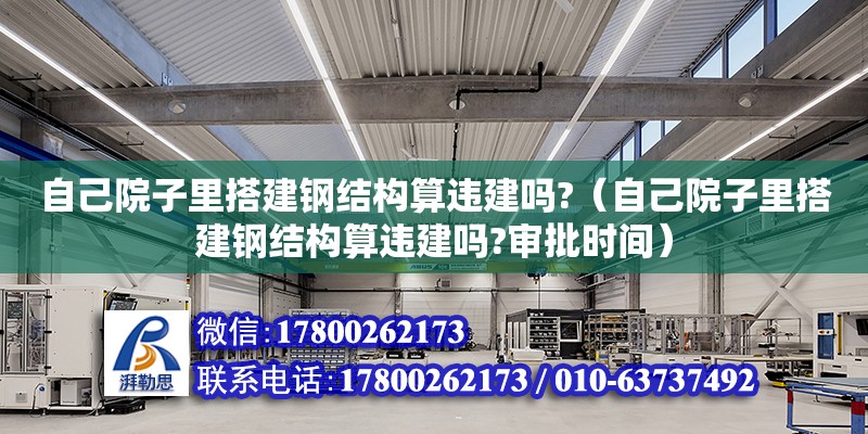 自己院子里搭建鋼結(jié)構(gòu)算違建嗎?（自己院子里搭建鋼結(jié)構(gòu)算違建嗎?審批時間）