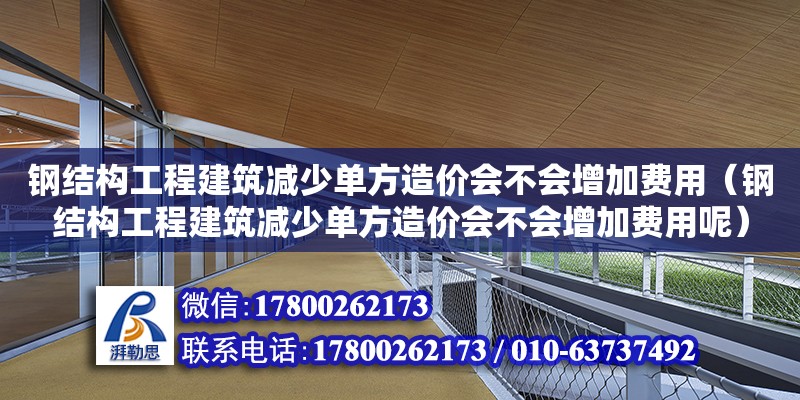 鋼結(jié)構(gòu)工程建筑減少單方造價會不會增加費(fèi)用（鋼結(jié)構(gòu)工程建筑減少單方造價會不會增加費(fèi)用呢）