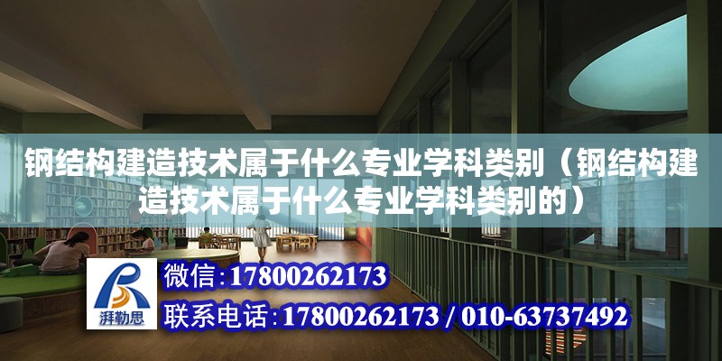 鋼結構建造技術屬于什么專業(yè)學科類別（鋼結構建造技術屬于什么專業(yè)學科類別的）