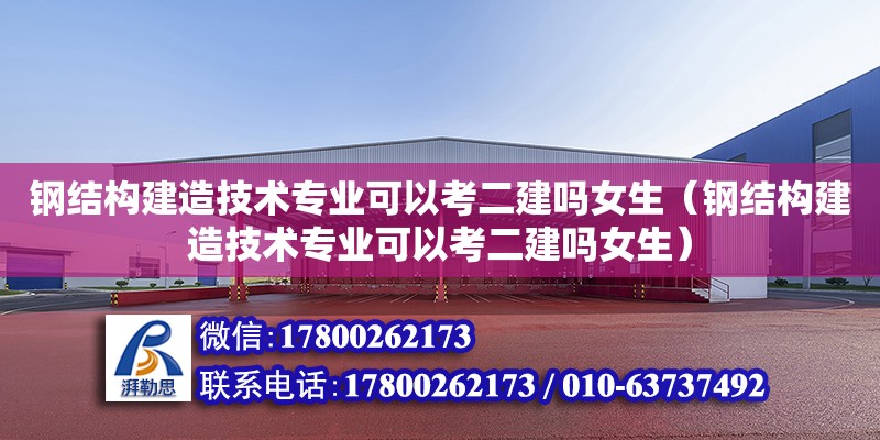 鋼結(jié)構(gòu)建造技術(shù)專業(yè)可以考二建嗎女生（鋼結(jié)構(gòu)建造技術(shù)專業(yè)可以考二建嗎女生）