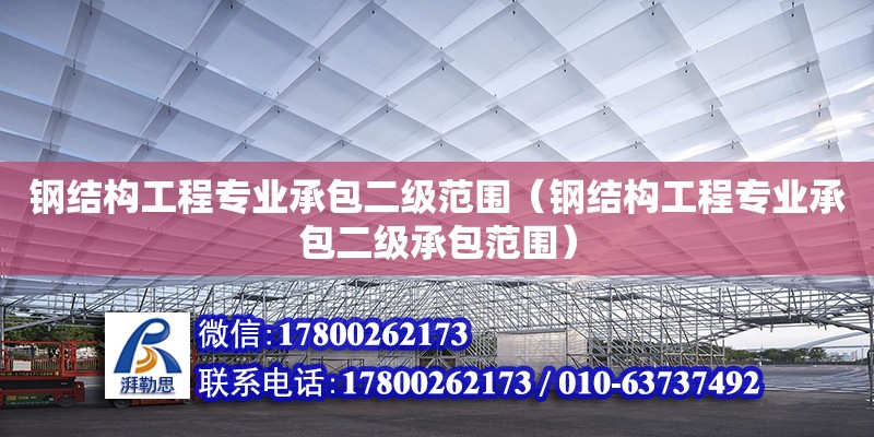 鋼結構工程專業(yè)承包二級范圍（鋼結構工程專業(yè)承包二級承包范圍） 結構橋梁鋼結構設計