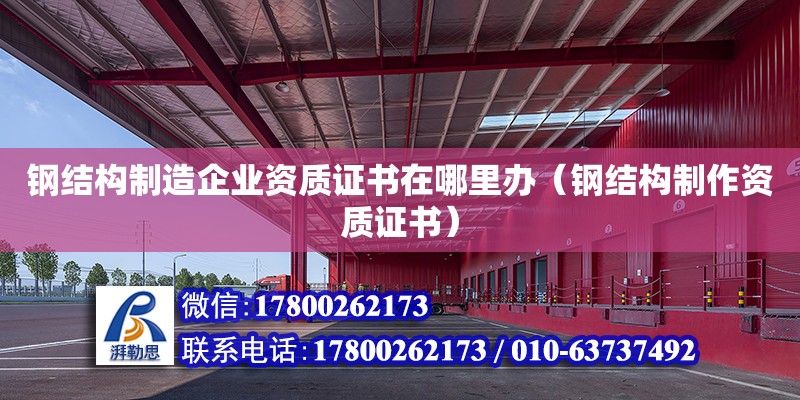 鋼結(jié)構(gòu)制造企業(yè)資質(zhì)證書在哪里辦（鋼結(jié)構(gòu)制作資質(zhì)證書）