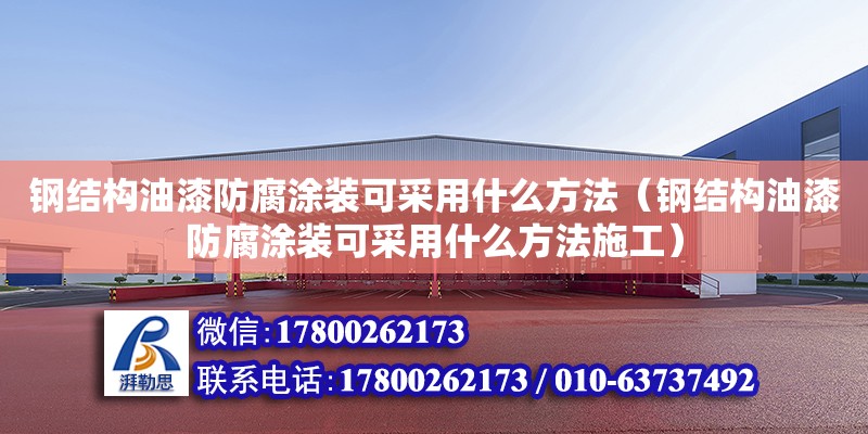 鋼結構油漆防腐涂裝可采用什么方法（鋼結構油漆防腐涂裝可采用什么方法施工）