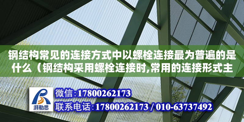 鋼結(jié)構(gòu)常見(jiàn)的連接方式中以螺栓連接最為普遍的是什么（鋼結(jié)構(gòu)采用螺栓連接時(shí),常用的連接形式主要有）