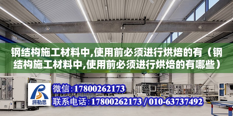 鋼結構施工材料中,使用前必須進行烘焙的有（鋼結構施工材料中,使用前必須進行烘焙的有哪些） 北京加固設計